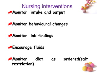 Nursing interventions
Monitor intake and output

Monitor behavioural changes

Monitor lab findings

Encourage fluids

Monitor      diet   as   ordered(salt
 restriction)
                                     #
 