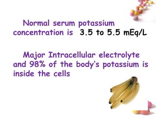 Normal serum potassium
concentration is 3.5 to 5.5 mEq/L

   Major Intracellular electrolyte
and 98% of the body’s potassium is
inside the cells



                               #
 