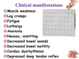 Clinical manifestations
 Muscle weakness
 Leg cramps
 Fatigue
 Lethargy
 Anorexia
 Nausea, vomitting
 Decreased bowel sounds
 Decreased bowel motility
 Cardiac dysrhythmias
 Depressed deep tendon reflex   #
 