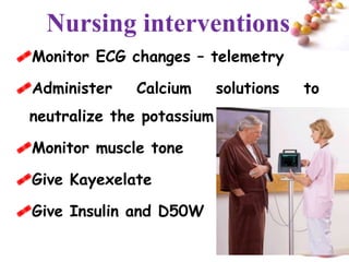 Nursing interventions
Monitor ECG changes – telemetry

Administer   Calcium       solutions   to
 neutralize the potassium

Monitor muscle tone

Give Kayexelate

Give Insulin and D50W

                                         #
 