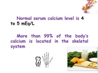 Normal serum calcium level is 4
to 5 mEq/L

   More than 99% of the body’s
calcium is located in the skeletal
system



                                     #
 