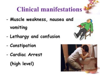 Clinical manifestations
- Muscle weakness, nausea and
 vomiting

- Lethargy and confusion

- Constipation

- Cardiac Arrest

 (high level)
                                #
 