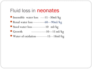 Fluid loss in neonates
Insensible water loss ----15 –30ml/kg
Renal water loss -----------60—90ml/kg
Stool water loss-------------10 ml/kg
Growth          --------------10—15 ml/kg
Water of oxidation-----------15---18ml/kg
 