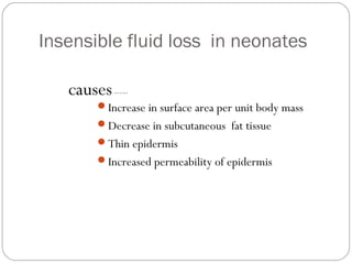 Insensible fluid loss in neonates

   causes -----
        Increase in surface area per unit body mass
        Decrease in subcutaneous fat tissue
        Thin epidermis
        Increased permeability of epidermis
 