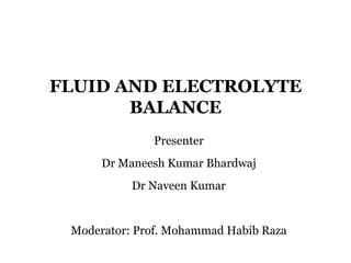 FLUID AND ELECTROLYTE
BALANCE
Presenter
Dr Maneesh Kumar Bhardwaj
Dr Naveen Kumar
Moderator: Prof. Mohammad Habib Raza
 
