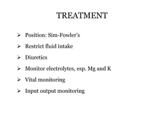 TREATMENT
 Position: Sim-Fowler’s
 Restrict fluid intake
 Diuretics
 Monitor electrolytes, esp. Mg and K
 Vital monitoring
 Input output monitoring
 