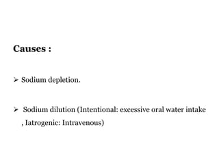 Causes :
 Sodium depletion.
 Sodium dilution (Intentional: excessive oral water intake
, Iatrogenic: Intravenous)
 