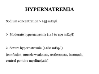 HYPERNATREMIA
Sodium concentration > 145 mEq/l
 Moderate hypernatremia (146 to 159 mEq/l)
 Severe hypernatremia (>160 mEq/l)
(confusion, muscle weakness, restlessness, insomnia,
central pontine myelinolysis)
 