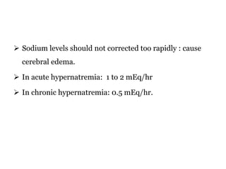  Sodium levels should not corrected too rapidly : cause
cerebral edema.
 In acute hypernatremia: 1 to 2 mEq/hr
 In chronic hypernatremia: 0.5 mEq/hr.
 