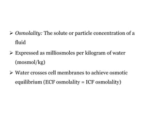  Osmolality: The solute or particle concentration of a
fluid
 Expressed as milliosmoles per kilogram of water
(mosmol/kg)
 Water crosses cell membranes to achieve osmotic
equilibrium (ECF osmolality = ICF osmolality)
 