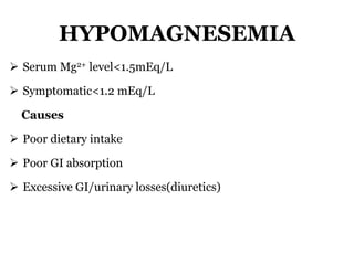 HYPOMAGNESEMIA
 Serum Mg2+ level<1.5mEq/L
 Symptomatic<1.2 mEq/L
Causes
 Poor dietary intake
 Poor GI absorption
 Excessive GI/urinary losses(diuretics)
 