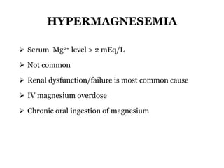 HYPERMAGNESEMIA
 Serum Mg2+ level > 2 mEq/L
 Not common
 Renal dysfunction/failure is most common cause
 IV magnesium overdose
 Chronic oral ingestion of magnesium
 
