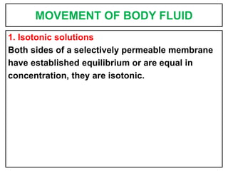 MOVEMENT OF BODY FLUID
1. Isotonic solutions
Both sides of a selectively permeable membrane
have established equilibrium or are equal in
concentration, they are isotonic.
 