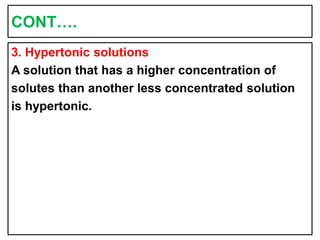 CONT….
3. Hypertonic solutions
A solution that has a higher concentration of
solutes than another less concentrated solution
is hypertonic.
 