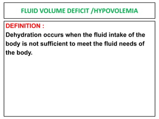 FLUID VOLUME DEFICIT /HYPOVOLEMIA
DEFINITION :
Dehydration occurs when the fluid intake of the
body is not sufficient to meet the fluid needs of
the body.
 