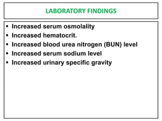 LABORATORY FINDINGS
 Increased serum osmolality
 Increased hematocrit.
 Increased blood urea nitrogen (BUN) level
 Increased serum sodium level
 Increased urinary specific gravity
 