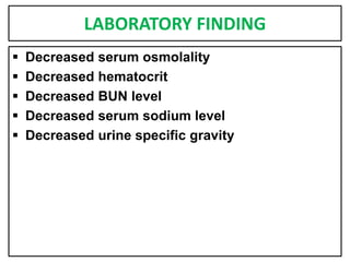 LABORATORY FINDING
 Decreased serum osmolality
 Decreased hematocrit
 Decreased BUN level
 Decreased serum sodium level
 Decreased urine specific gravity
 