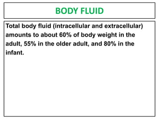 BODY FLUID
Total body fluid (intracellular and extracellular)
amounts to about 60% of body weight in the
adult, 55% in the older adult, and 80% in the
infant.
 