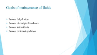 Goals of maintenance of fluids
 Prevent dehydration
 Prevent electrolyte disturbance
 Prevent ketoacidosis
 Prevent protein degradation
 