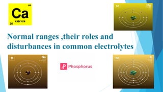 Normal ranges ,their roles and
disturbances in common electrolytes
 