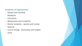 Symptoms of hyponatremia
• Nausea and vomiting
• Headache
• Convulsion
• Restlessness and irritability
• Muscle weakness , spasms and cramps
• Seizures
• Loss of energy , drowsiness and fatigue
• coma
 