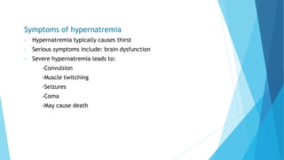 Symptoms of hypernatremia
• Hypernatremia typically causes thirst
• Serious symptoms include: brain dysfunction
• Severe hypernatremia leads to:
-Convulsion
-Muscle twitching
-Seizures
-Coma
-May cause death
 