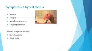 Symptoms of hyperkalemia
 Nausea
 Fatigue
 Muscle weakness or
 Tingling sensation
Serious symptoms include:
 Slow heartbeat
 Weak pulse
 