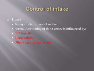  Thirst
 A major determinant of intake
 normal functioning of thirst centre is influenced by:
 ECF tonicity
 Blood volume
 Others e.g. pain and stress
 