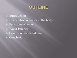  Introduction
 Distribution of water in the body
 Functions of water
 Water balance
 Control of water balance
 Conclusion
 