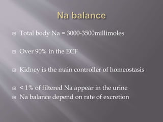  Total body Na = 3000-3500millimoles
 Over 90% in the ECF
 Kidney is the main controller of homeostasis
 < 1% of filtered Na appear in the urine
 Na balance depend on rate of excretion
 