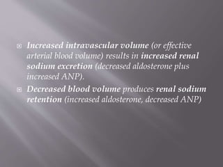  Increased intravascular volume (or effective
arterial blood volume) results in increased renal
sodium excretion (decreased aldosterone plus
increased ANP).
 Decreased blood volume produces renal sodium
retention (increased aldosterone, decreased ANP)
 