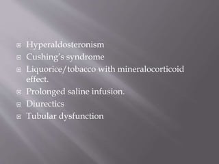  Hyperaldosteronism
 Cushing’s syndrome
 Liquorice/tobacco with mineralocorticoid
effect.
 Prolonged saline infusion.
 Diurectics
 Tubular dysfunction
 