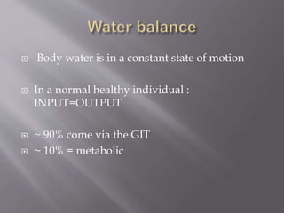  Body water is in a constant state of motion
 In a normal healthy individual :
INPUT=OUTPUT
 ~ 90% come via the GIT
 ~ 10% = metabolic
 
