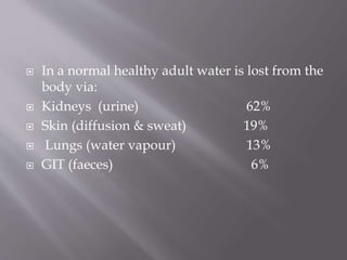  In a normal healthy adult water is lost from the
body via:
 Kidneys (urine) 62%
 Skin (diffusion & sweat) 19%
 Lungs (water vapour) 13%
 GIT (faeces) 6%
 