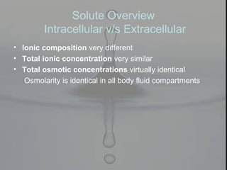 Solute Overview
Intracellular v/s Extracellular
• Ionic composition very different
• Total ionic concentration very similar
• Total osmotic concentrations virtually identical
Osmolarity is identical in all body fluid compartments
 