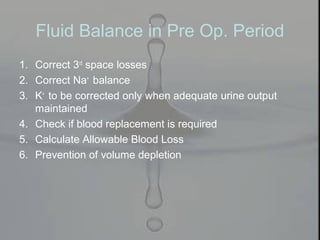 Fluid Balance in Pre Op. Period
1. Correct 3rd
space losses
2. Correct Na+
balance
3. K+
to be corrected only when adequate urine output
maintained
4. Check if blood replacement is required
5. Calculate Allowable Blood Loss
6. Prevention of volume depletion
 