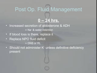 Post Op. Fluid Management
0 – 24 hrs.
• Increased secretion of aldosterone & ADH
» Na+
& water retention
• If blood loss is there, replace it
• Replace NPO fluid deficit
» DNS or RL
• Should not administer K+
unless definitive deficiency
present
 