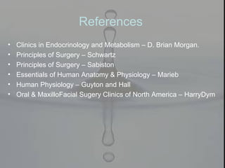 References
• Clinics in Endocrinology and Metabolism – D. Brian Morgan.
• Principles of Surgery – Schwartz
• Principles of Surgery – Sabiston
• Essentials of Human Anatomy & Physiology – Marieb
• Human Physiology – Guyton and Hall
• Oral & MaxilloFacial Sugery Clinics of North America – HarryDym
 