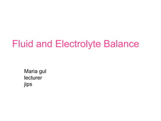 Fluid and Electrolyte Balance
Maria gul
lecturer
jips
 