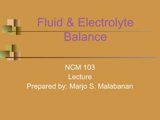 Fluid & Electrolyte
Balance
NCM 103
Lecture
Prepared by: Marjo S. Malabanan
 