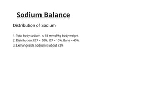 Sodium Balance
Distribution of Sodium
1. Total body sodium is 58 mmol/kg body weight
2. Distribution: ECF = 50%, ICF = 10%, Bone = 40%.
3. Exchangeable sodium is about 73%
 