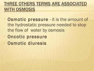  Osmotic pressure - it is the amount of
the hydrostatic pressure needed to stop
the flow of water by osmosis
 Oncotic pressure
 Osmotic diuresis
 