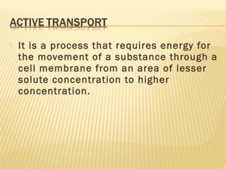 It is a process that requires energy for
the movement of a substance through a
cell membrane from an area of lesser
solute concentration to higher
concentration.
 