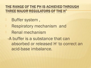 Buffer system ,
 Respiratory mechanism and
 Renal mechanism
-A buffer is a substance that can
absorbed or released H+
to correct an
acid-base imbalance.
 