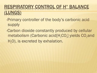 -Primary controller of the body’s carbonic acid
supply
-Carbon dioxide constantly produced by cellular
metabolism (Carbonic acid[H2CO3] yields CO2and
H2O), is excreted by exhalation.
 