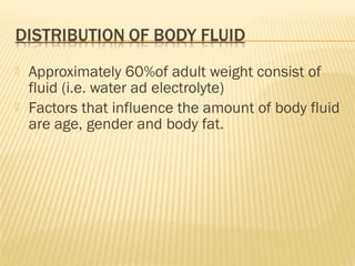  Approximately 60%of adult weight consist of
fluid (i.e. water ad electrolyte)
 Factors that influence the amount of body fluid
are age, gender and body fat.
 