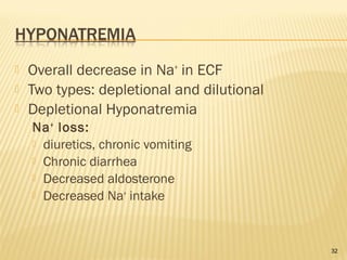  Overall decrease in Na+
in ECF
 Two types: depletional and dilutional
 Depletional Hyponatremia
Na+
loss:
 diuretics, chronic vomiting
 Chronic diarrhea
 Decreased aldosterone
 Decreased Na+
intake
32
 
