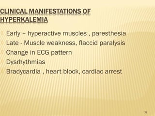  Early – hyperactive muscles , paresthesia
 Late - Muscle weakness, flaccid paralysis
 Change in ECG pattern
 Dysrhythmias
 Bradycardia , heart block, cardiac arrest
39
 