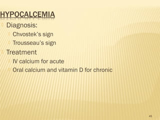  Diagnosis:
 Chvostek’s sign
 Trousseau’s sign
 Treatment
 IV calcium for acute
 Oral calcium and vitamin D for chronic
45
 