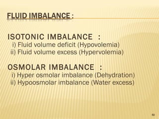 ISOTONIC IMBALANCE :
i) Fluid volume deficit (Hypovolemia)
ii) Fluid volume excess (Hypervolemia)
OSMOLAR IMBALANCE :
i) Hyper osmolar imbalance (Dehydration)
ii) Hypoosmolar imbalance (Water excess)
50
 